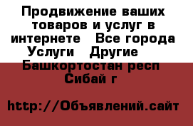 Продвижение ваших товаров и услуг в интернете - Все города Услуги » Другие   . Башкортостан респ.,Сибай г.